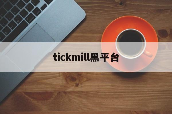 tickmill黑平台(tickmill官网登录)