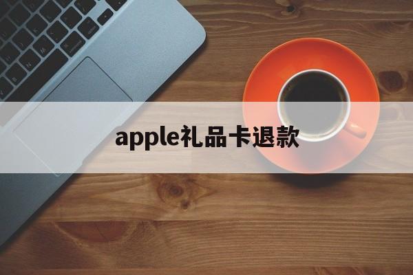 apple礼品卡退款(苹果礼品卡买错了可以退吗)