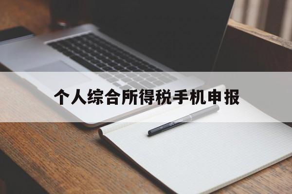 个人综合所得税手机申报(个人综合所得税手机申报怎么申报)