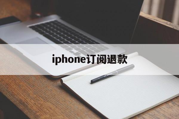 iphone订阅退款(苹果订阅退款成功多久到账)